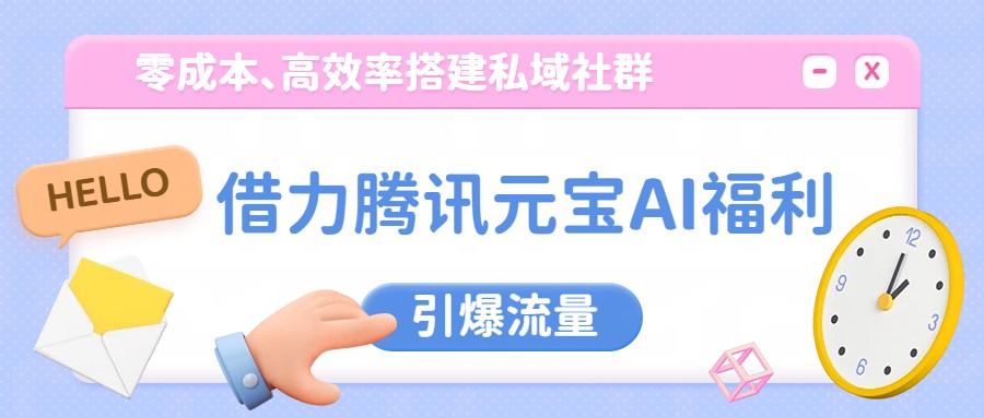 借力腾讯元宝AI福利，零成本、高效率搭建私域社群，引爆流量-优创项目网