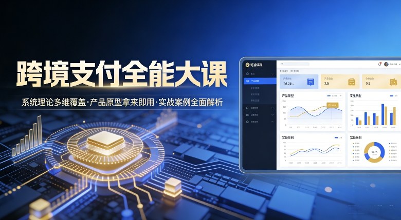 跨境支付全能大课，系统理论多维覆盖，产品原型拿来即用，实战案例全面解析-优创项目网