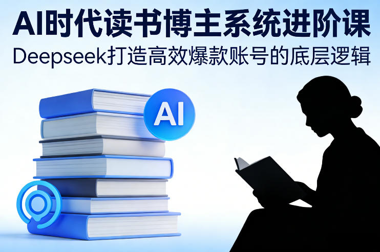 AI时代读书博主系统进阶课，Deepseek打造高效爆款账号的底层逻辑-优创项目网