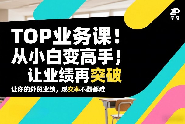 外贸TOP业务课，从小白变高手，或让业绩再突破，让你的外贸业绩，成交率不翻倍都难-优创项目网