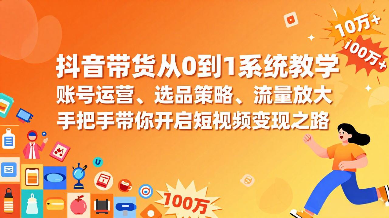 抖音带货从0到1系统教学，账号运营、选品策略、流量放大，手把手带你开启短视频变现之路-优创项目网