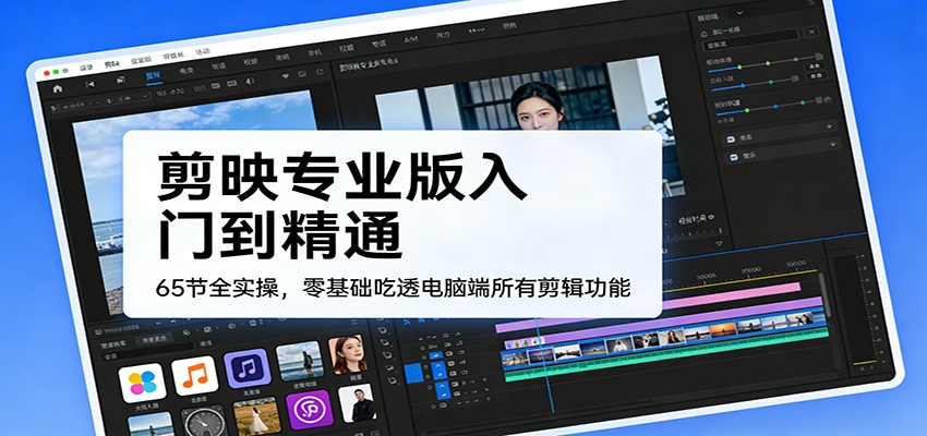 剪映专业版入门到精通，65节全实操，零基础吃透电脑端所有剪辑功能-优创项目网
