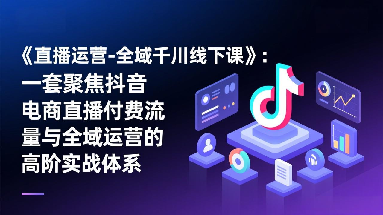 《直播运营-全域千川线下课》：一套聚焦抖音电商直播付费流量与全域运营的高阶实战体系-优创项目网