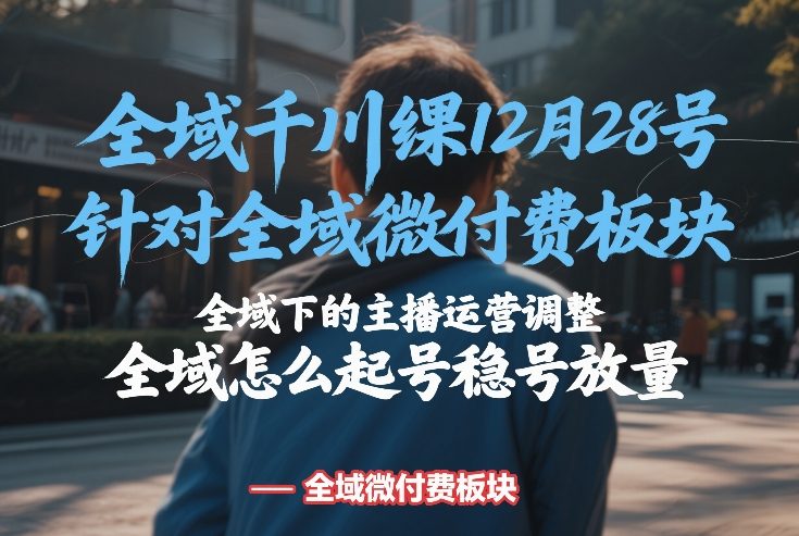 全域千川线下课12月28号，针对全域微付费板块，全域下的主播运营调整，全域怎么起号稳号放量-优创项目网