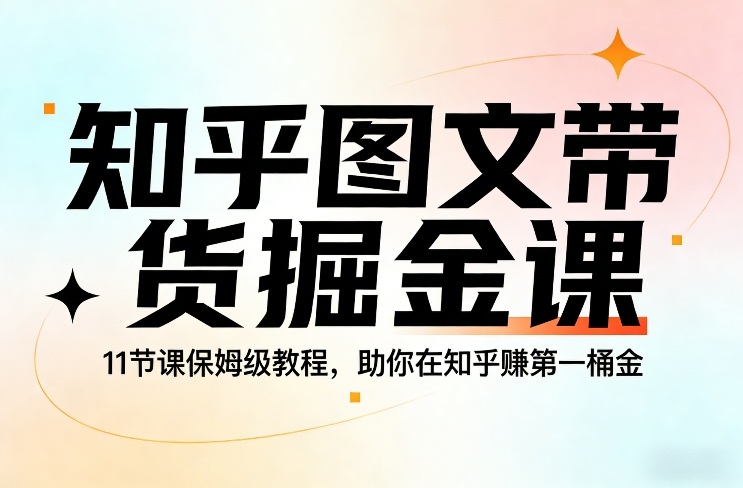 知乎图文带货掘金课，11节课保姆级教程，助你在知乎賺第一桶金-优创项目网