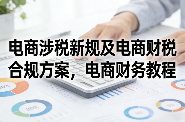 电商涉税新规及电商财税合规方案，电商财务教程-优创项目网