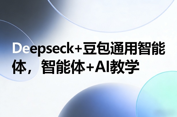 Deepseck+豆包通用智能体，智能体+AI教学-优创项目网