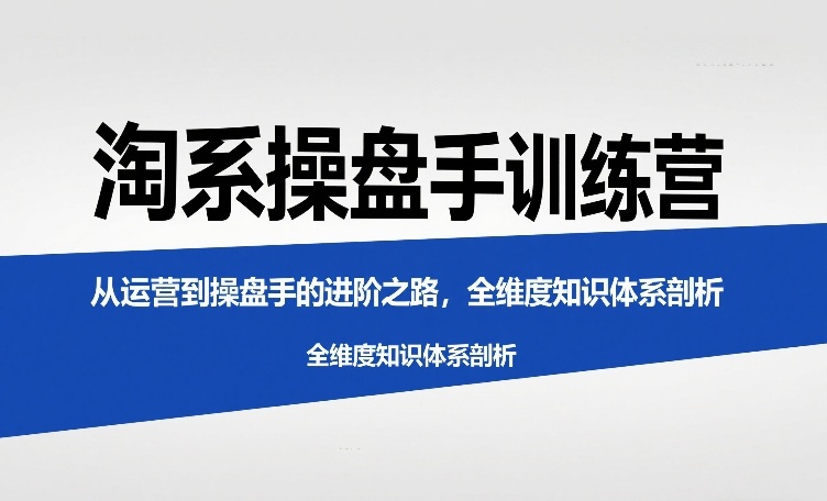 淘系操盘手训练营，​从运营到操盘手的进阶之路，全维度知识体系剖析(更新)-优创项目网