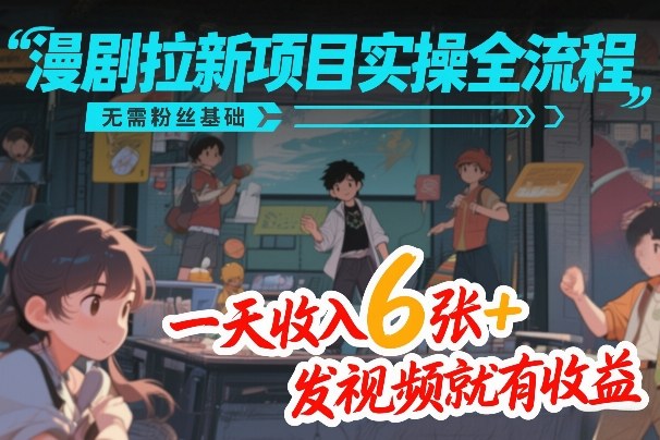 漫剧拉新项目实操全流程，无需粉丝基础，一天收入6张+，发视频就有收益-优创项目网