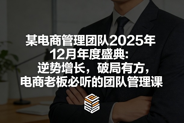 某电商管理团队2025年12月年度盛典：逆势增长，破局有方，电商老板必听的团队管理课-优创项目网