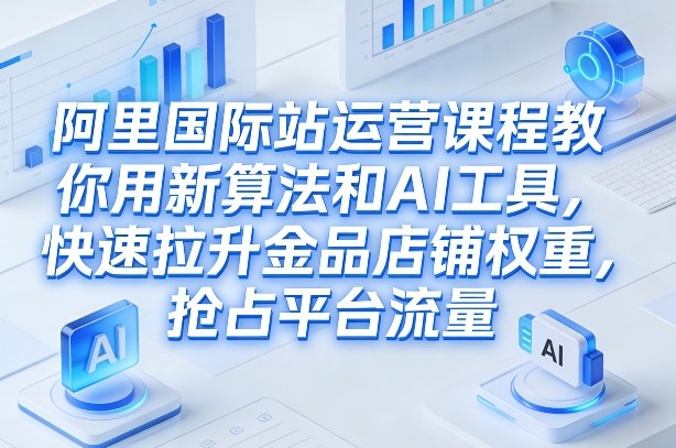 阿里国际站运营课程，教你用新算法和AI工具，快速拉升金品店铺权重，抢占平台流量(更新2026)-优创项目网