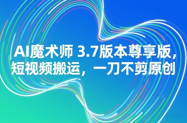 AI魔术师3.7版本尊享版，短视频搬运，一刀不剪原创-优创项目网