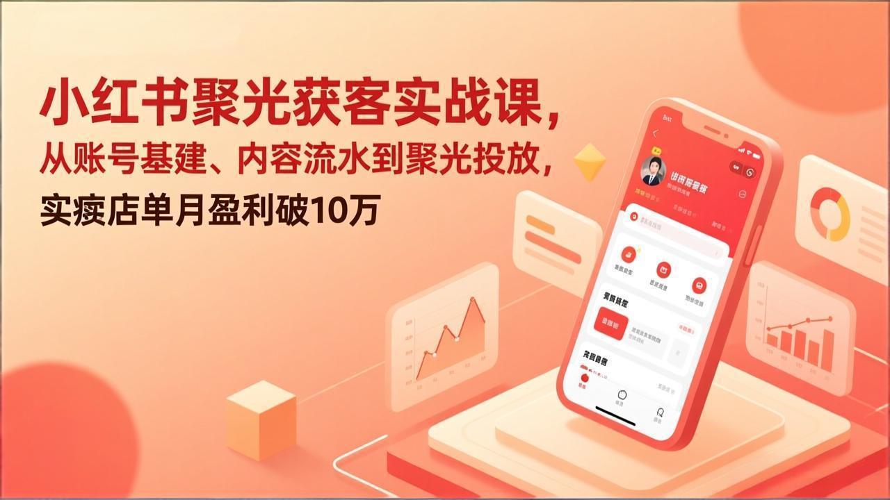 小红书聚光获客实战课，从账号基建、内容流水到聚光投放，实体店单月盈利破10万-优创项目网