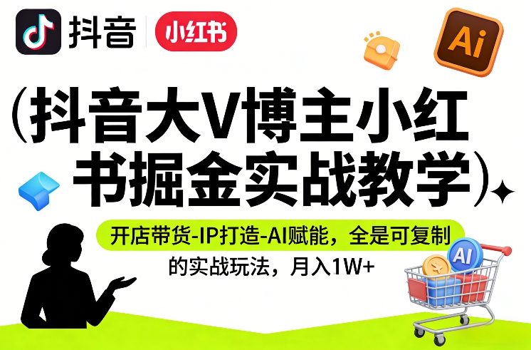 抖音大V博主小红书掘金实战教学，开店带货-IP打造-AI赋能，全是可复制的实战玩法，月入1W+-优创项目网