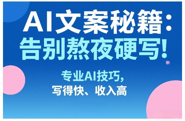 AI文案秘籍：告别熬夜硬写！专业AI技巧，写得快、收入高-优创项目网