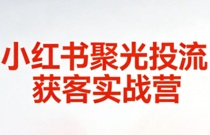 永曜·小红书聚光投流获客实战营-优创项目网