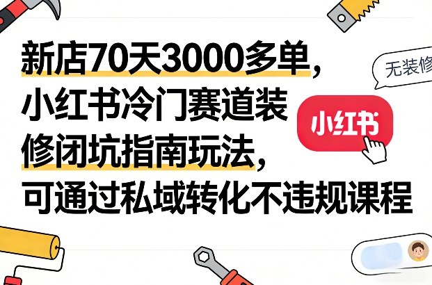 新店70天3000多单，小红书冷门赛道装修闭坑指南玩法，可通过私域转化不违规课程-优创项目网