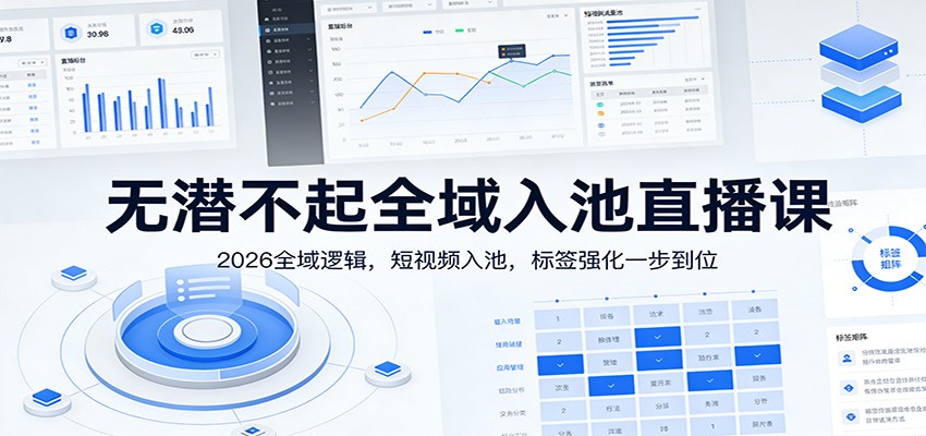 无潜不起全域入池直播课：2026全域逻辑，短视频入池，标签强化一步到位-优创项目网
