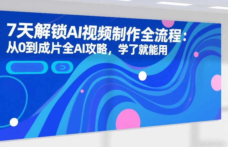 7天解锁AI视频制作全流程：从0到成片全AI攻略，学了就能用-优创项目网