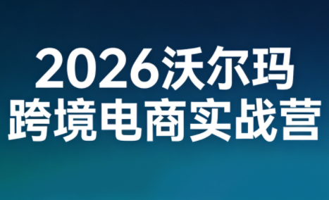 2026沃尔玛跨境电商实战营-优创项目网