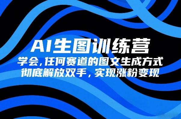 AI生图训练营，学会任何赛道的图文生成方式，彻底解放双手，实现涨粉变现-优创项目网