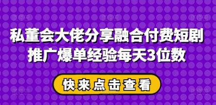 私董会大佬分享融合付费短剧推广爆单经验每天3位数-优创项目网