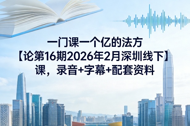 一门课一个亿的法方‬论第16期2026年2月深圳线下课，录音+字幕+配套资料-优创项目网