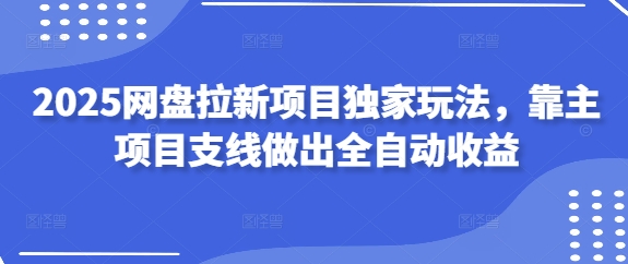 2025网盘拉新项目独家玩法，靠主项目支线做出全自动收益-优创项目网