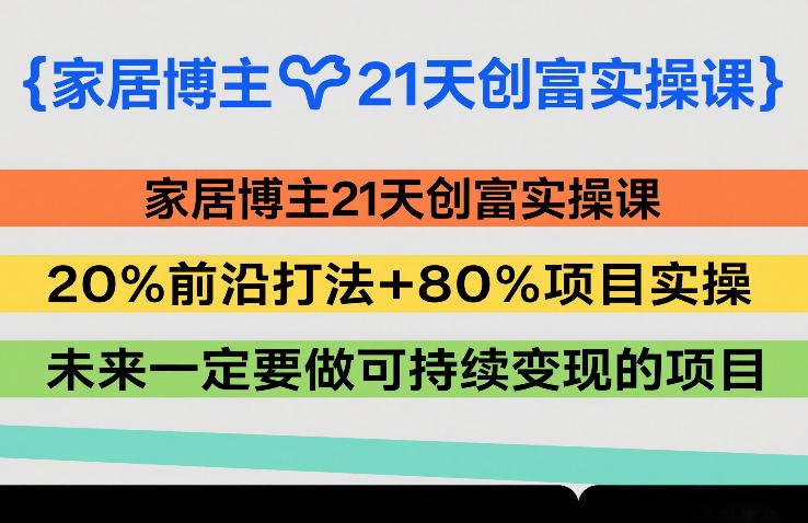 家居博主21天创富实操课，20%前沿打法+80%项目实操，未来一定要做可持续变现的项目-优创项目网