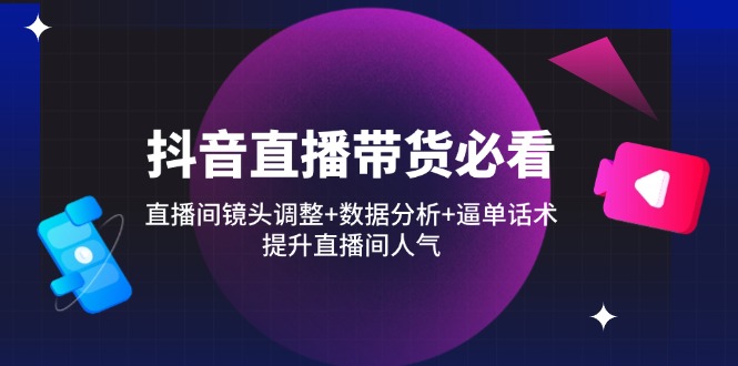 抖音直播带货必看：直播间镜头调整+数据分析+逼单话术，提升直播间人气-优创项目网