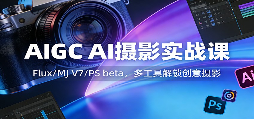AIGC AI摄影实战课：Flux/MJ V7/PS beta，多工具解锁创意摄影-优创项目网
