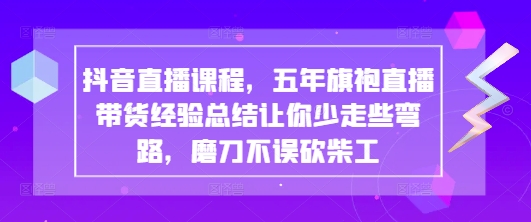 抖音直播课程，五年旗袍直播带货经验总结让你少走些弯路，磨刀不误砍柴工-优创项目网