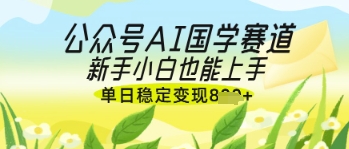 公众号AI国学爆文，国学赛道风口，新手小白也能轻松上手，单日稳定变现几张-优创项目网