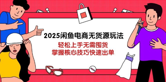 2025闲鱼电商无货源玩法：轻松上手无需囤货，掌握核心技巧快速出单-优创项目网