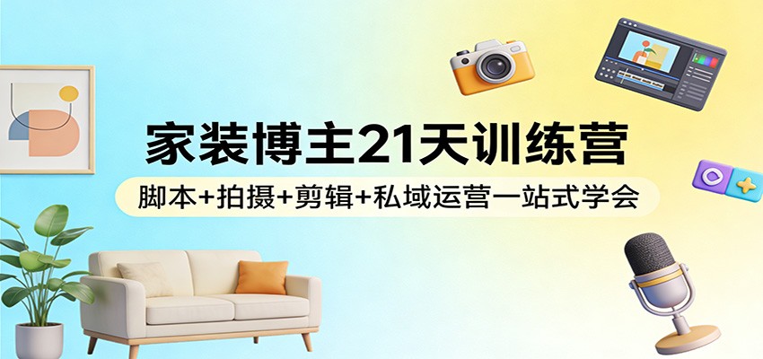 家装博主21天训练营：脚本+拍摄+剪辑+私域运营一站式学会-优创项目网