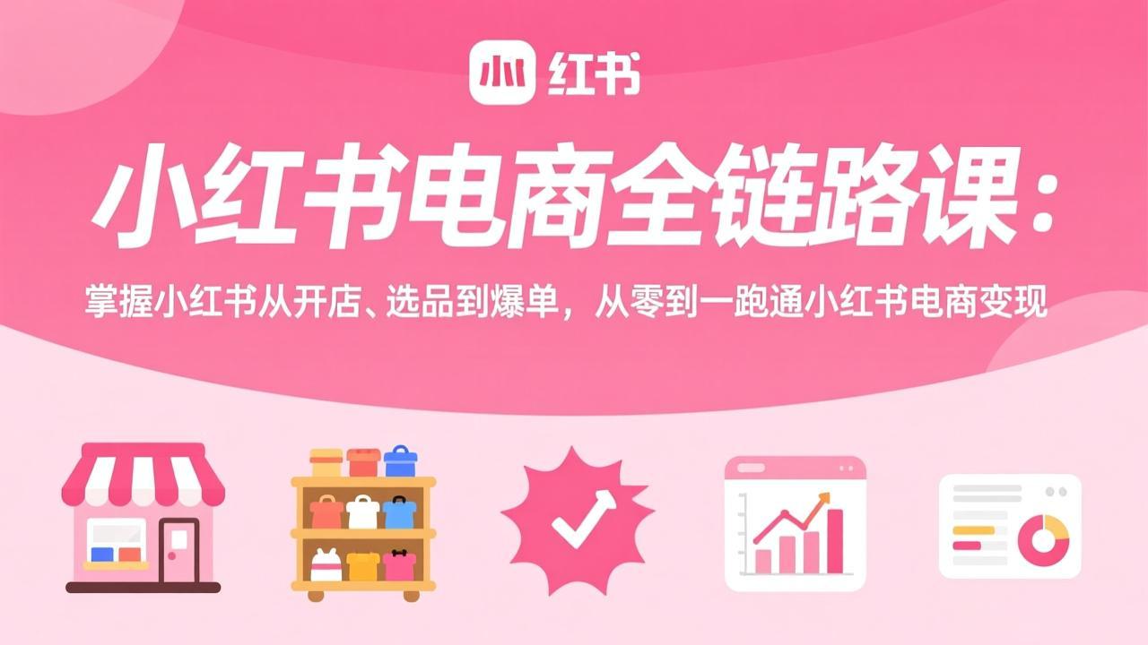 小红书电商全链路课：掌握小红书从开店、选品到爆单，从零到一跑通小红书电商变现-优创项目网