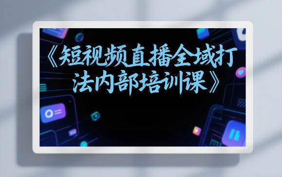 东仔短视频直播全域打法内部培训课【飞书文档】-优创项目网