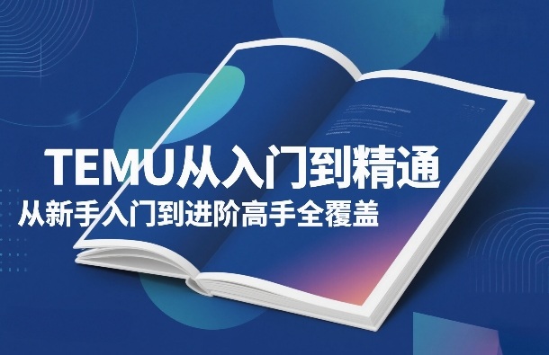 TEMU从入门到精通，从新手入门到进阶高手全覆盖-优创项目网