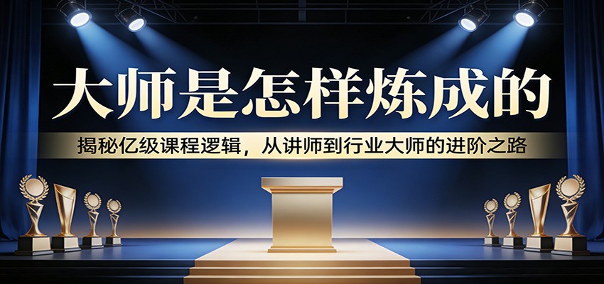 大师是怎样炼成的：揭秘亿级课程逻辑，从讲师到行业大师的进阶之路-优创项目网