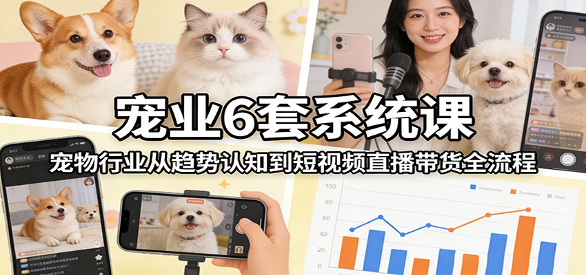 宠业6套系统课：宠物行业从趋势认知到短视频直播带货全流程-优创项目网