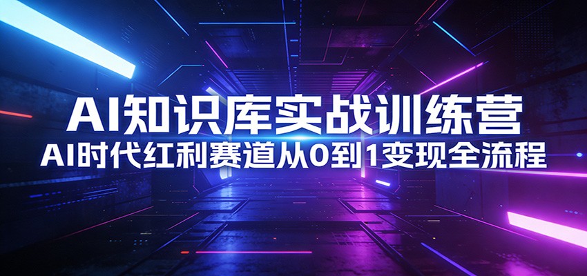 AI知识库实战训练营：AI时代红利赛道从0到1变现全流程-优创项目网