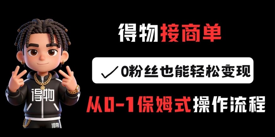 得物接商单，0粉丝也能轻松变现，从0-1保姆式操作流程-优创项目网