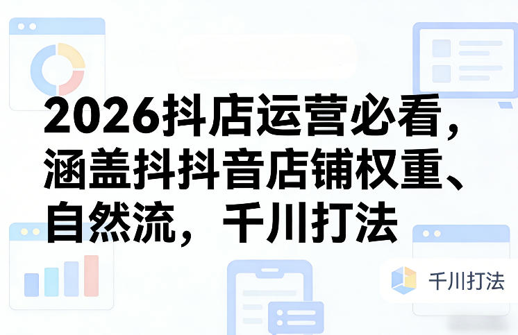 2026抖店运营必看，涵盖抖音店铺权重、自然流，千川打法-优创项目网
