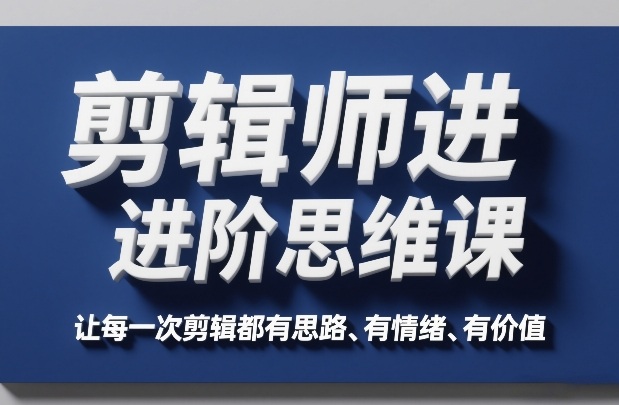剪辑师进阶思维课，让每一次剪辑都有思路、有情绪、有价值-优创项目网