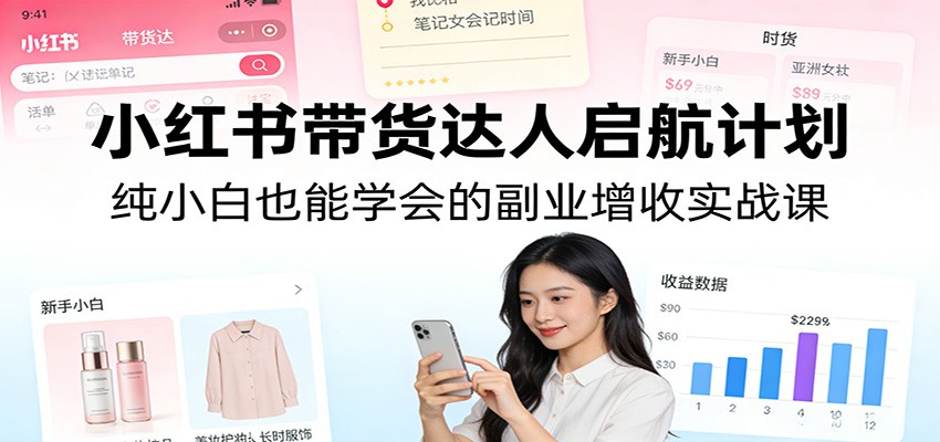 小红书带货达人启航计划：纯小白也能学会的副业增收实战课-优创项目网