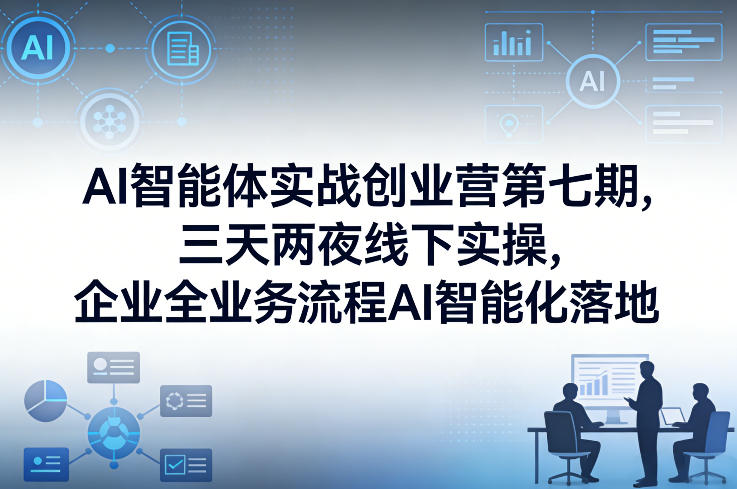 AI智能体实战创业营第七期，三天两夜线下实操，企业全业务流程AI智能化落地(26年1月20-22号)-优创项目网
