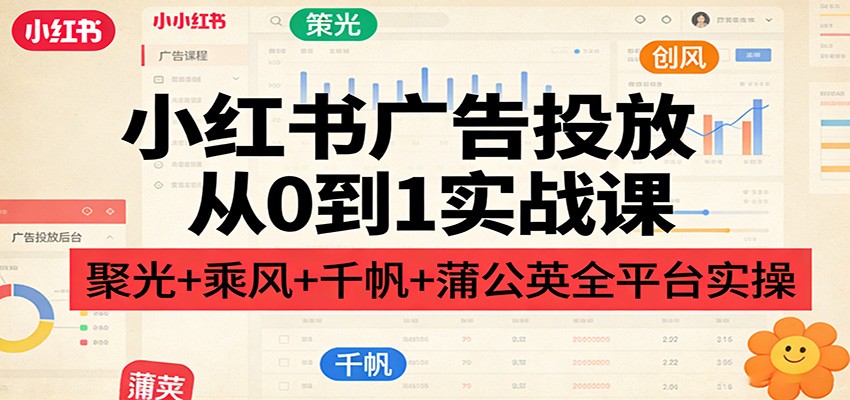 小红书广告投放从0到1实战课：聚光+乘风+千帆+蒲公英全平台实操-优创项目网