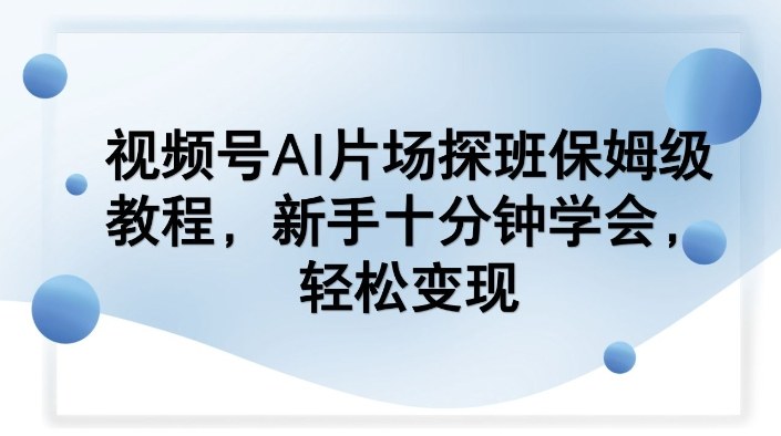 视频号AI片场探班保姆级教程，新手十分钟学会，轻松变现-优创项目网