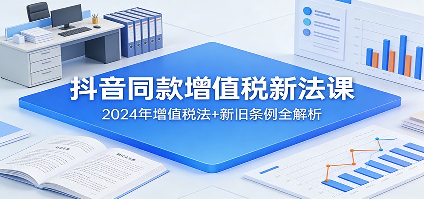 抖音同款增值税新法课：2024年增值税法+新旧条例全解析-优创项目网