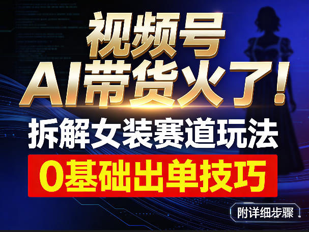 视频号AI带货火了！拆解女装赛道玩法，0基础也能稳定出单，附详细步骤-优创项目网